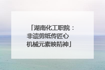 湖南化工职院：非遗剪纸传匠心 机械元素映精神