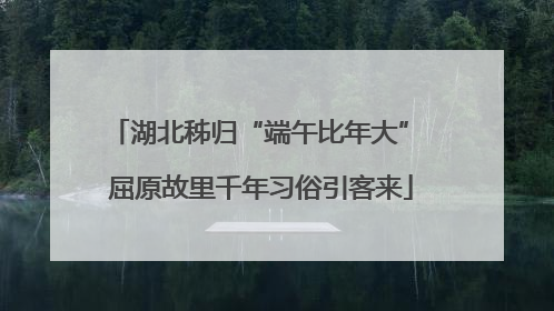 湖北秭归“端午比年大” 屈原故里千年习俗引客来
