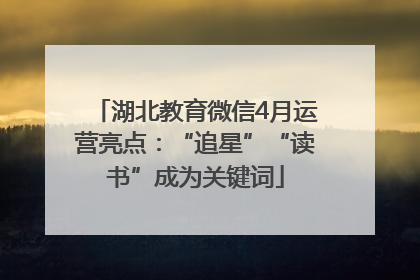 湖北教育微信4月运营亮点：“追星”“读书”成为关键词