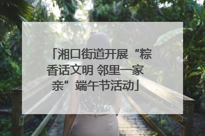 湘口街道开展“粽香话文明 邻里一家亲”端午节活动