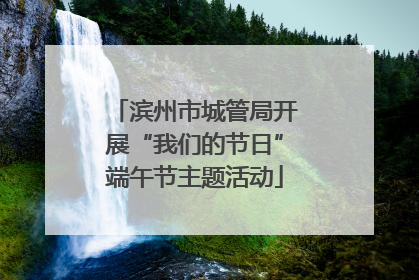 滨州市城管局开展“我们的节日”端午节主题活动
