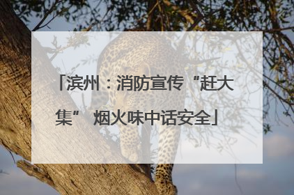 滨州：消防宣传“赶大集” 烟火味中话安全