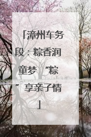 漳州车务段：粽香润童梦 “粽”享亲子情