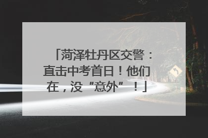 菏泽牡丹区交警：直击中考首日！他们在，没“意外”！