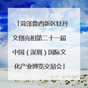 菏泽鲁西新区牡丹文创亮相第二十一届中国（深圳）国际文化产业博览交易会