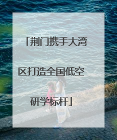 荆门携手大湾区打造全国低空研学标杆