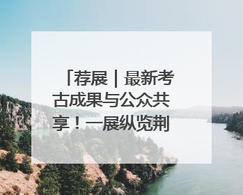 荐展｜最新考古成果与公众共享！一展纵览荆州2000年