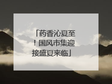 药香沁夏至！国风市集迎接盛夏来临
