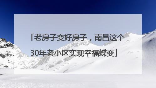老房子变好房子，南昌这个30年老小区实现幸福蝶变