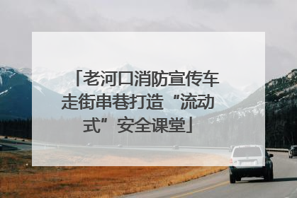 老河口消防宣传车走街串巷打造“流动式”安全课堂