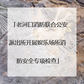 老河口消防联合公安派出所开展娱乐场所消防安全专项检查