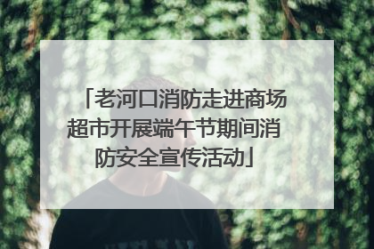 老河口消防走进商场超市开展端午节期间消防安全宣传活动