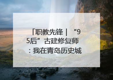 职教先锋｜“95后”古建修复师：我在青岛历史城区修古建