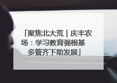 聚焦北大荒｜庆丰农场：学习教育强根基 多管齐下助发展