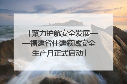聚力护航安全发展——福建省住建领域安全生产月正式启动