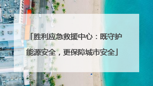 胜利应急救援中心：既守护能源安全，更保障城市安全