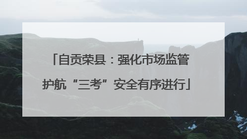 自贡荣县：强化市场监管 护航“三考”安全有序进行
