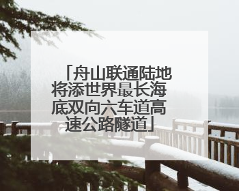 舟山联通陆地将添世界最长海底双向六车道高速公路隧道