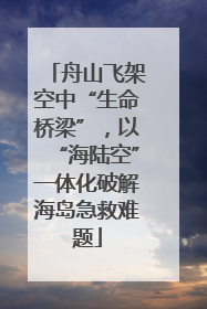 舟山飞架空中“生命桥梁”，以“海陆空”一体化破解海岛急救难题