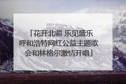 花开北疆 乐见盛乐 呼和浩特网红公益主题歌会和林格尔激情开唱