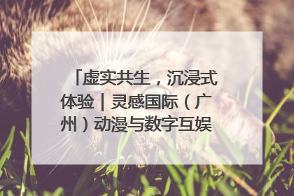 虚实共生，沉浸式体验｜灵感国际（广州）动漫与数字互娱出口展招商启动