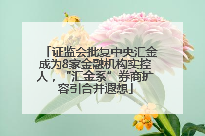 证监会批复中央汇金成为8家金融机构实控人，“汇金系”券商扩容引合并遐想