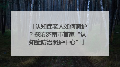 认知症老人如何照护？探访济南市首家“认知症防治照护中心”