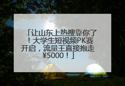 让山东上热搜靠你了！大学生短视频PK赛开启，流量王直接抱走¥5000！