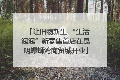 让旧物新生 “生活泡泡”新零售首店在昆明螺蛳湾商贸城开业