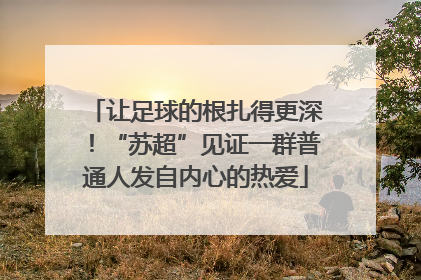 让足球的根扎得更深！“苏超”见证一群普通人发自内心的热爱