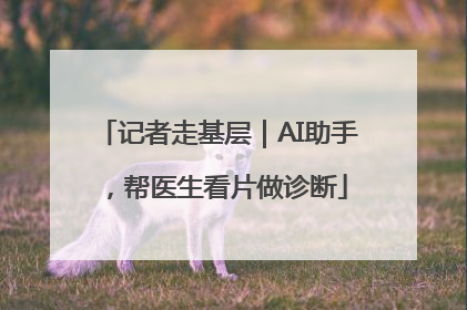 记者走基层｜AI助手，帮医生看片做诊断