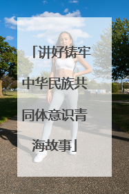 讲好铸牢中华民族共同体意识青海故事