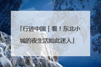 行进中国｜看！东北小城的夜生活如此迷人
