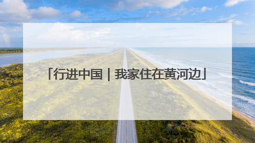 行进中国｜我家住在黄河边