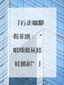 行走赣鄱看非遗：“唱戏要从娃娃抓起”