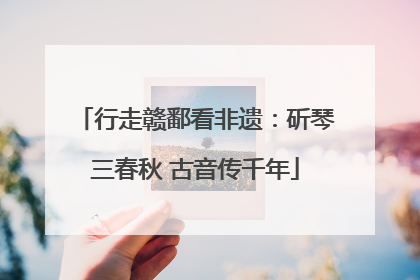 行走赣鄱看非遗：斫琴三春秋 古音传千年