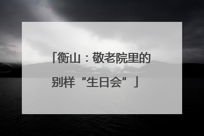 衡山：敬老院里的别样“生日会”