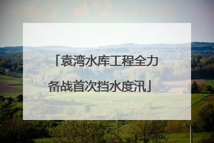 袁湾水库工程全力备战首次挡水度汛