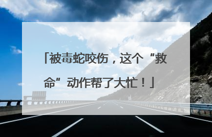 被毒蛇咬伤，这个“救命”动作帮了大忙！