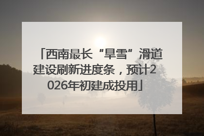 西南最长“旱雪”滑道建设刷新进度条，预计2026年初建成投用