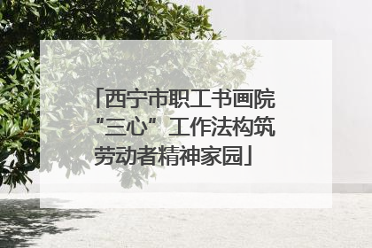 西宁市职工书画院“三心”工作法构筑劳动者精神家园