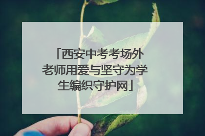 西安中考考场外 老师用爱与坚守为学生编织守护网