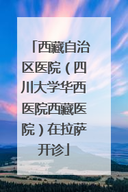 西藏自治区医院（四川大学华西医院西藏医院）在拉萨开诊