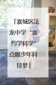 襄城区法龙中学“襄约学科学”点燃少年科技梦