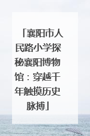 襄阳市人民路小学探秘襄阳博物馆：穿越千年触摸历史脉搏