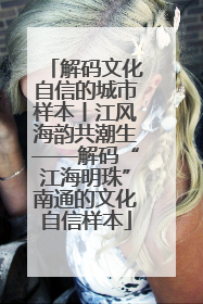 解码文化自信的城市样本丨江风海韵共潮生——解码“江海明珠”南通的文化自信样本