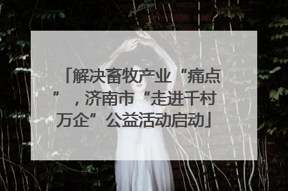 解决畜牧产业“痛点”，济南市“走进千村万企”公益活动启动