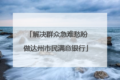 解决群众急难愁盼 做达州市民满意银行