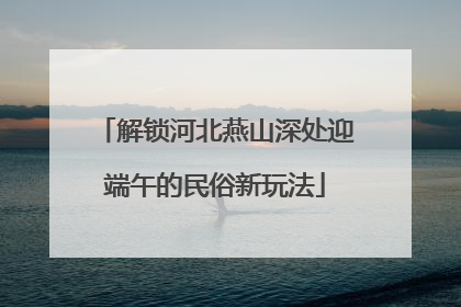 解锁河北燕山深处迎端午的民俗新玩法