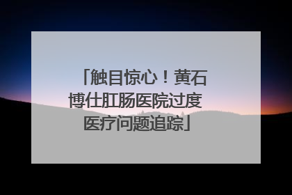 触目惊心！黄石博仕肛肠医院过度医疗问题追踪